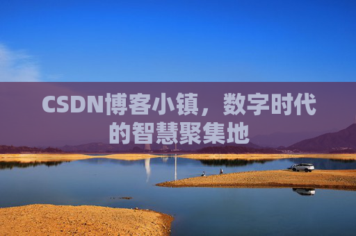 CSDN博客小镇，数字时代的智慧聚集地